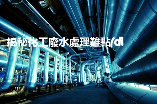 揭秘化工廢水處理難點(diǎn)與突破性技術(shù)進(jìn)展？